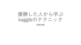 優勝した人から学ぶ
kaggleのテクニック
尾崎安範
 