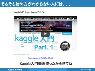 そもそも始め方がわからない人には。。。
2017/11/22Kaggle＆競プロ紹介 31
Kaggle入門動画作ったから見てね
https://youtu.be/NHQTw-ORcSQ
 