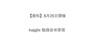 【資料】8月26日開催
kaggle 勉強会＠原宿
 