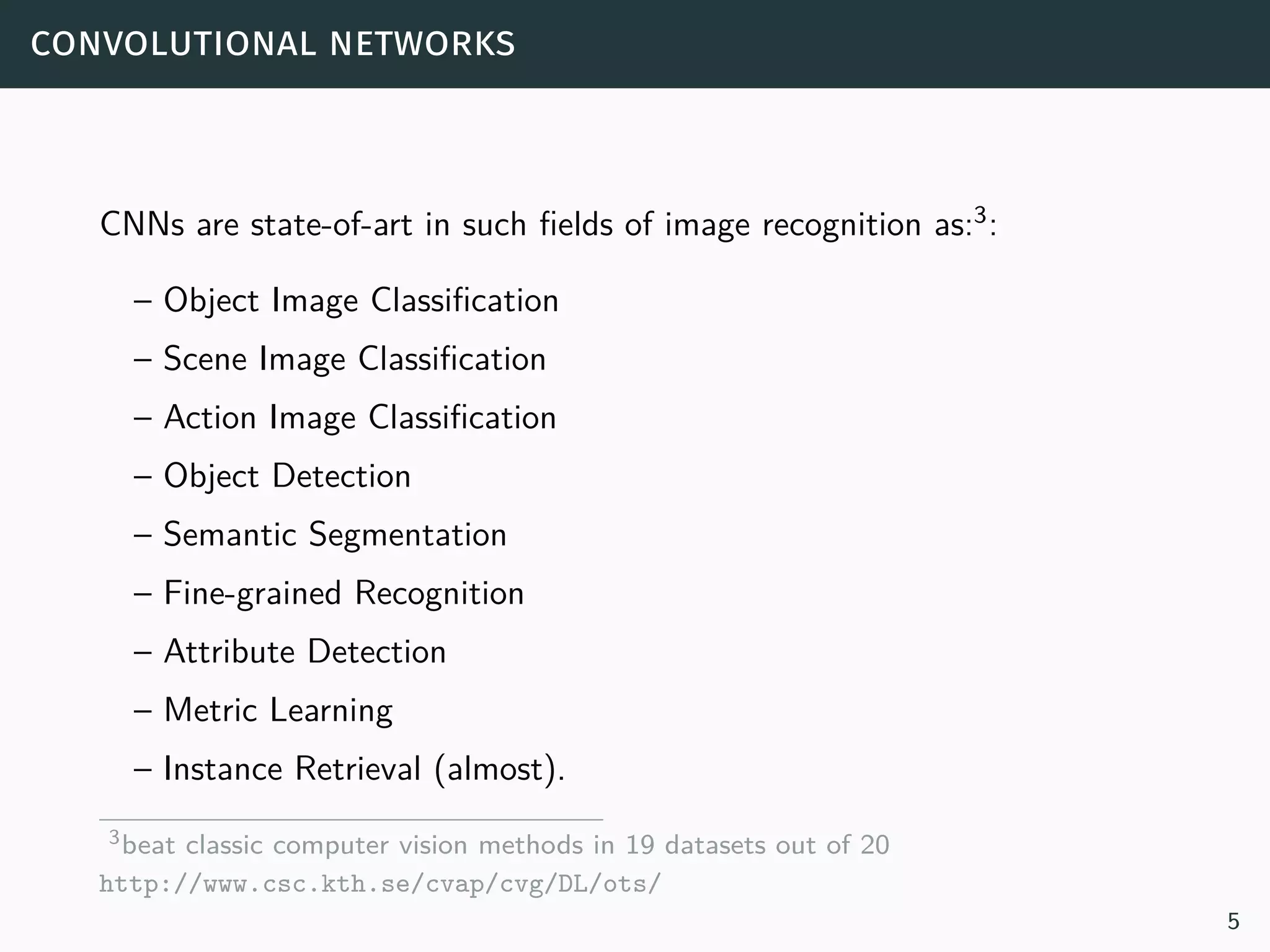 lunch time chat at kth’s computer vision group
 a computer vision scientist: How long does it take to train these
generic features on ImageNet?
 Hossein: 2 weeks
 Ali: almost 3 weeks depending on the hardware
 the computer vision scientist: hmmmm...
 Stefan: Well, you have to compare the three weeks to the last 40
years of computer vision2
2http://www.csc.kth.se/cvap/cvg/DL/ots/
5
 