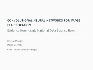convolutional neural networks for image
classification
Evidence from Kaggle National Data Science Bowl
.
Dmytro Mishkin, ducha.aiki at gmail com
March 25, 2015
Czech Technical University in Prague
 