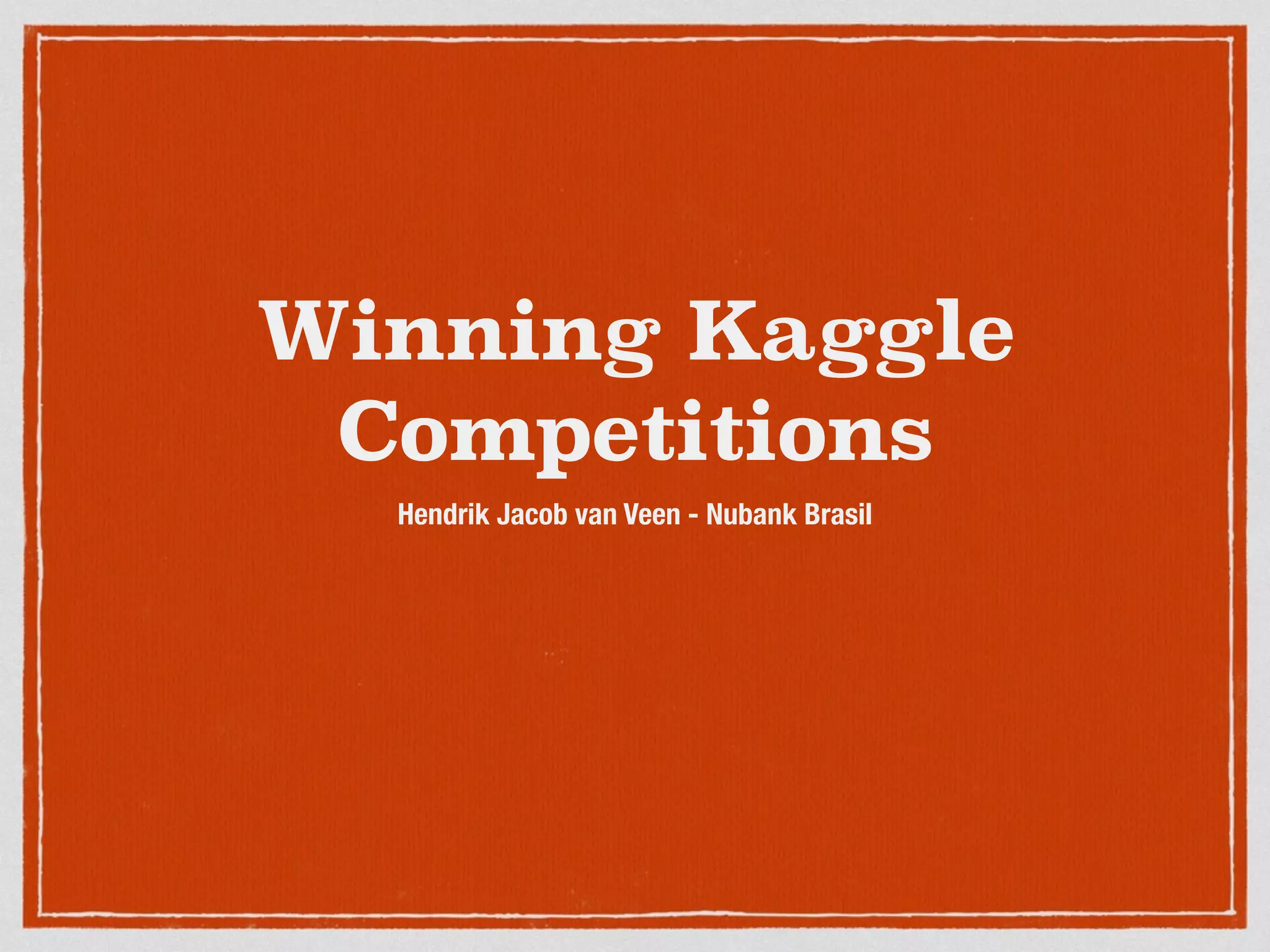 Winning Kaggle
Competitions
Hendrik Jacob van Veen - Nubank Brasil
 