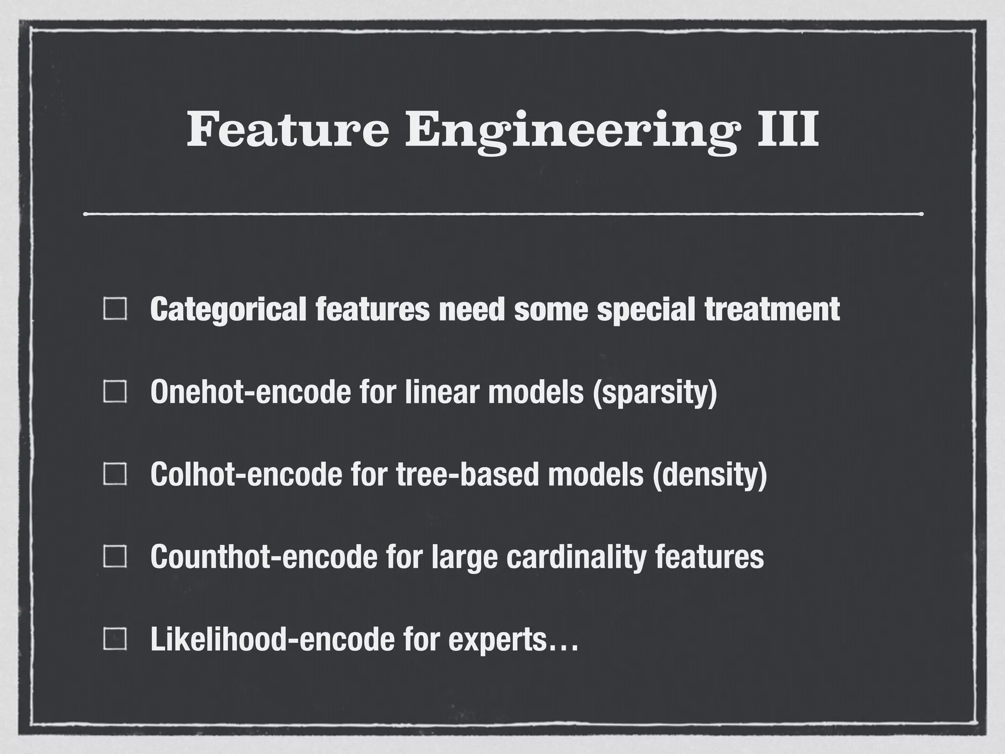 Feature Engineering III
Categorical features need some special treatment
Onehot-encode for linear models (sparsity)
Colhot-encode for tree-based models (density)
Counthot-encode for large cardinality features
Likelihood-encode for experts…
 