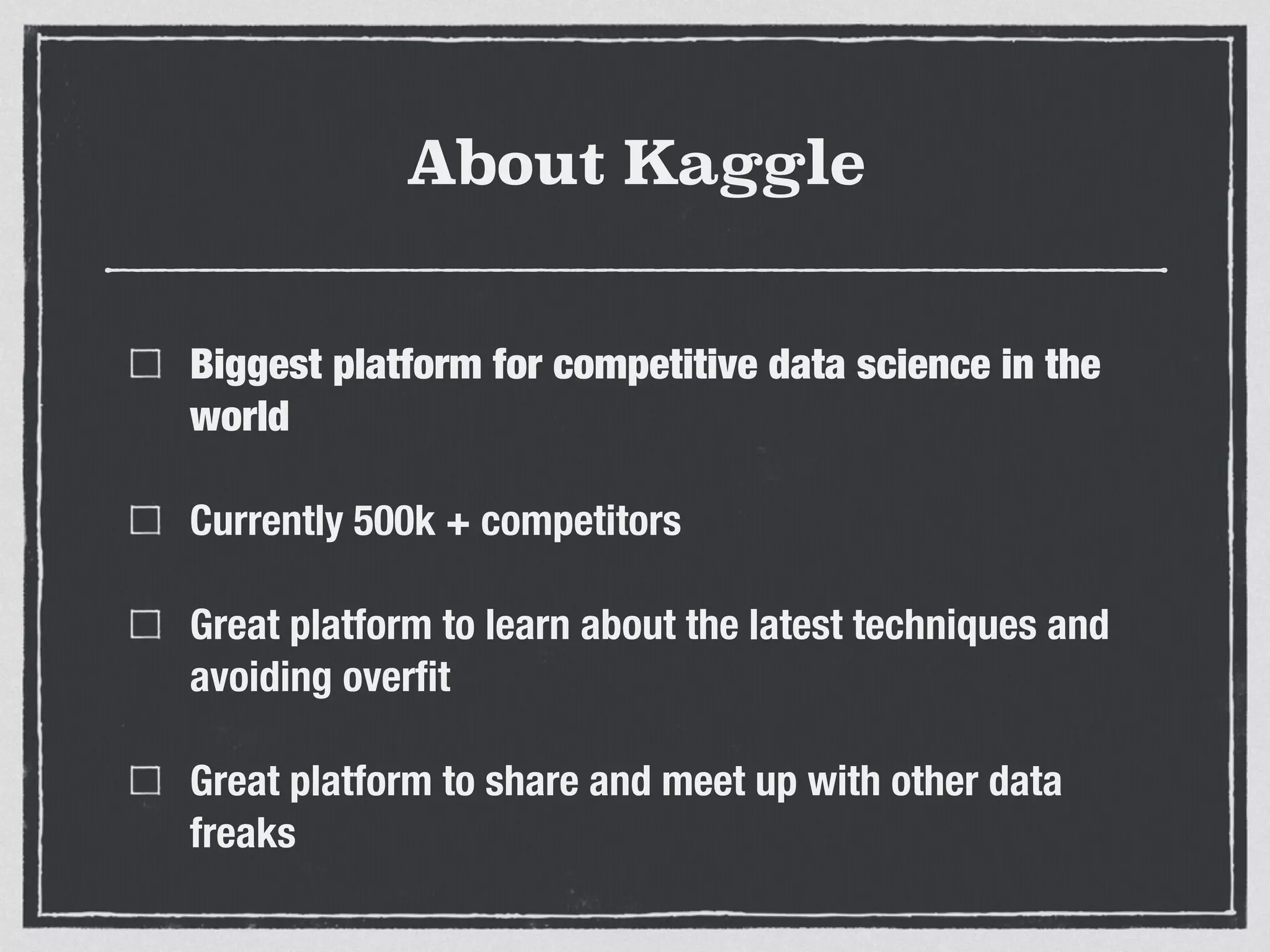 About Kaggle
Biggest platform for competitive data science in the
world
Currently 500k + competitors
Great platform to learn about the latest techniques and
avoiding overﬁt
Great platform to share and meet up with other data
freaks
 
