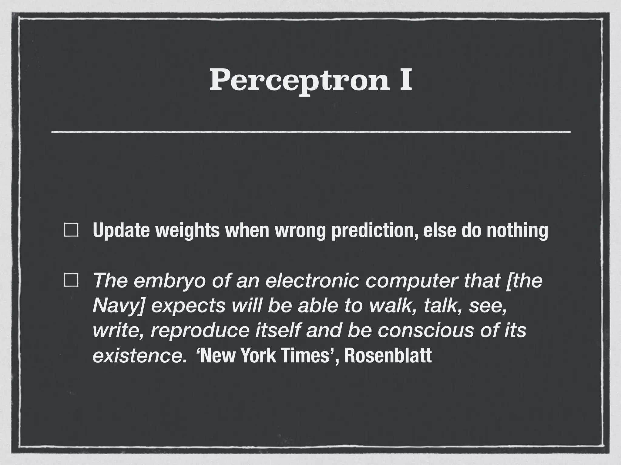 Perceptron I
Update weights when wrong prediction, else do nothing
The embryo of an electronic computer that [the
Navy] expects will be able to walk, talk, see,
write, reproduce itself and be conscious of its
existence. ‘New York Times’, Rosenblatt
 