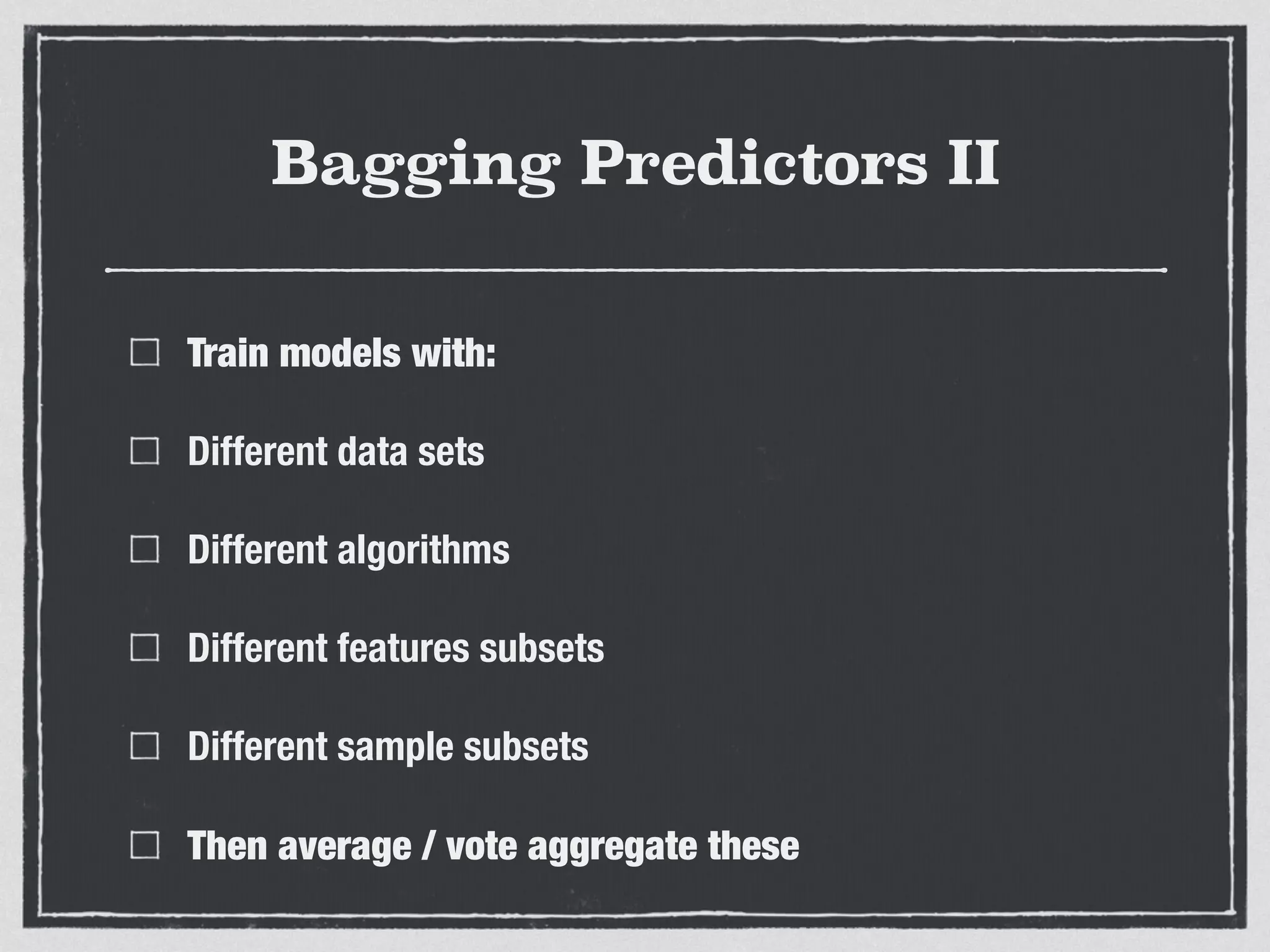 Bagging Predictors II
Train models with:
Different data sets
Different algorithms
Different features subsets
Different sample subsets
Then average / vote aggregate these
 