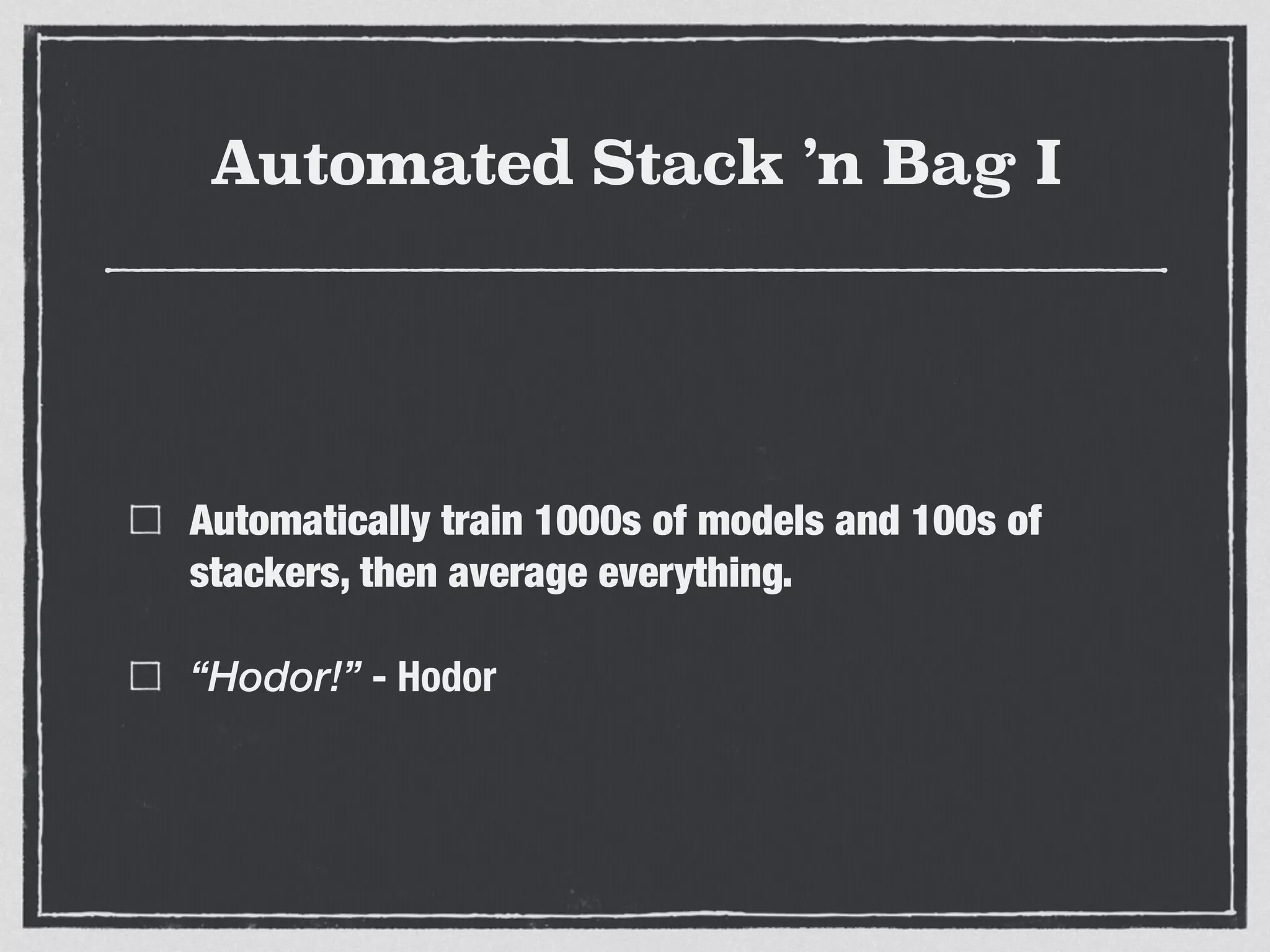 Automated Stack ’n Bag I
Automatically train 1000s of models and 100s of
stackers, then average everything.
“Hodor!” - Hodor
 