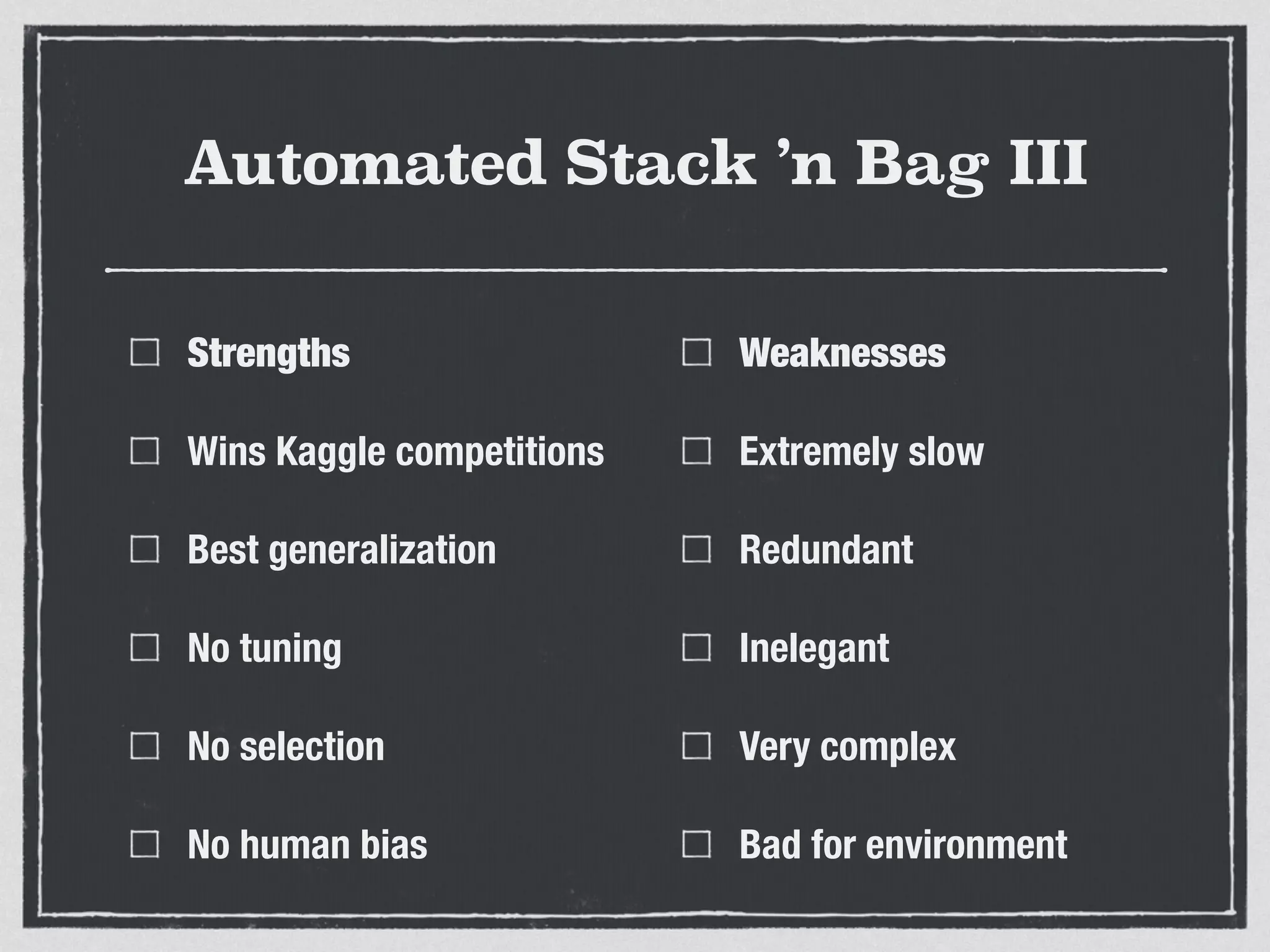 Automated Stack ’n Bag III
Strengths
Wins Kaggle competitions
Best generalization
No tuning
No selection
No human bias
Weaknesses
Extremely slow
Redundant
Inelegant
Very complex
Bad for environment
 