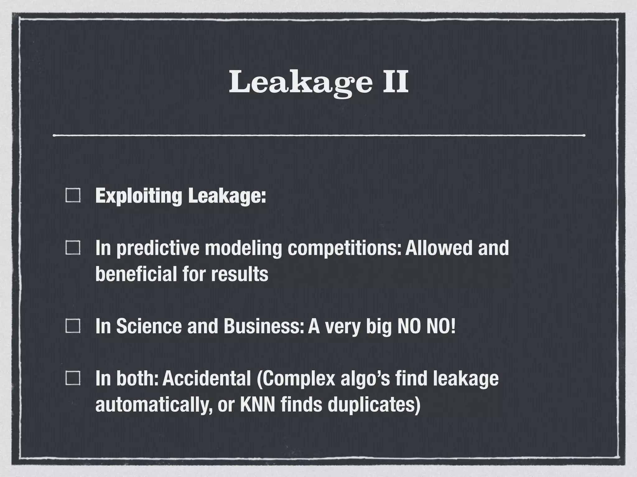 Leakage II
Exploiting Leakage:
In predictive modeling competitions: Allowed and
beneﬁcial for results
In Science and Business: A very big NO NO!
In both: Accidental (Complex algo’s ﬁnd leakage
automatically, or KNN ﬁnds duplicates)
 