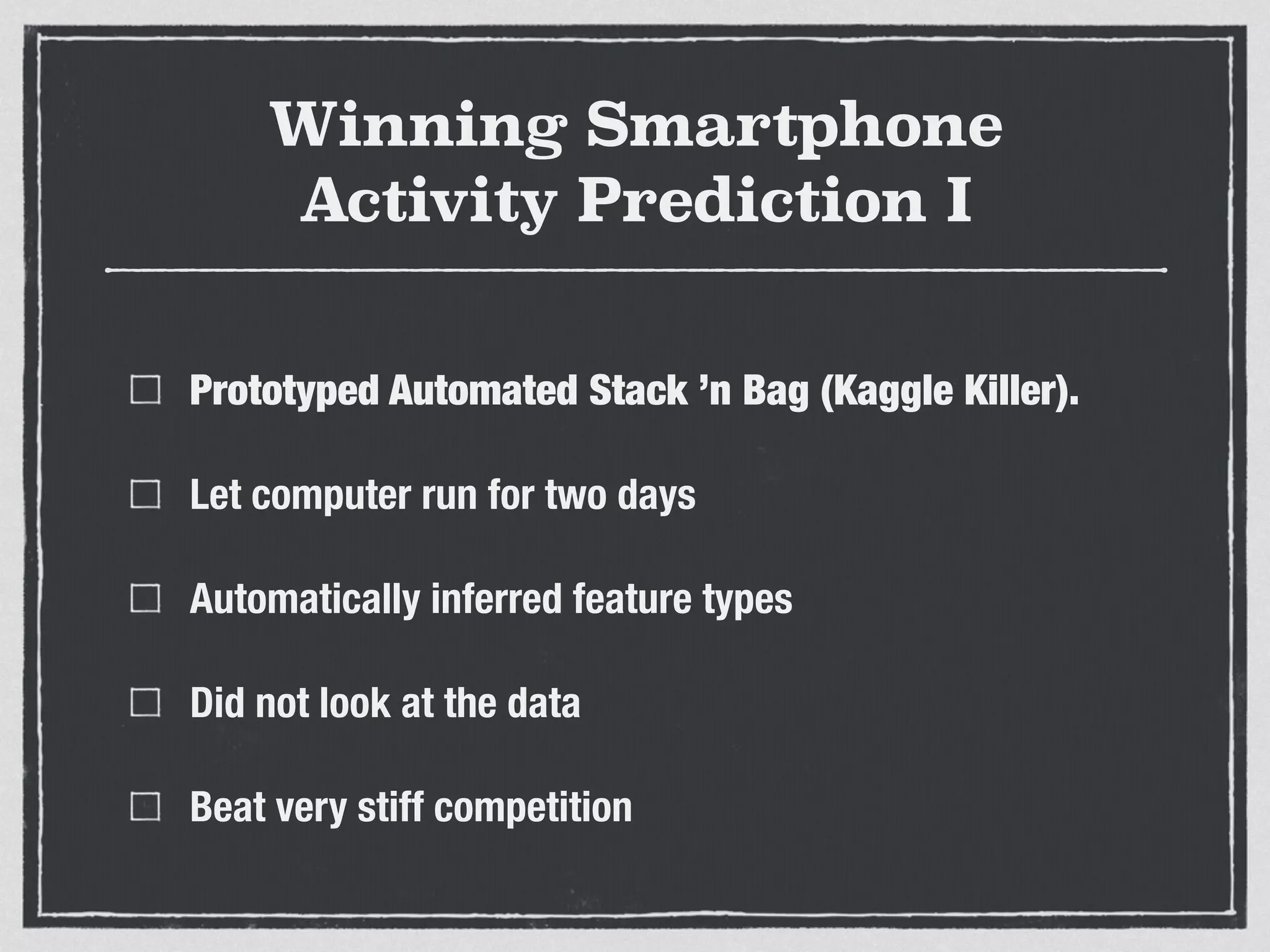 Winning Smartphone
Activity Prediction I
Prototyped Automated Stack ’n Bag (Kaggle Killer).
Let computer run for two days
Automatically inferred feature types
Did not look at the data
Beat very stiff competition
 