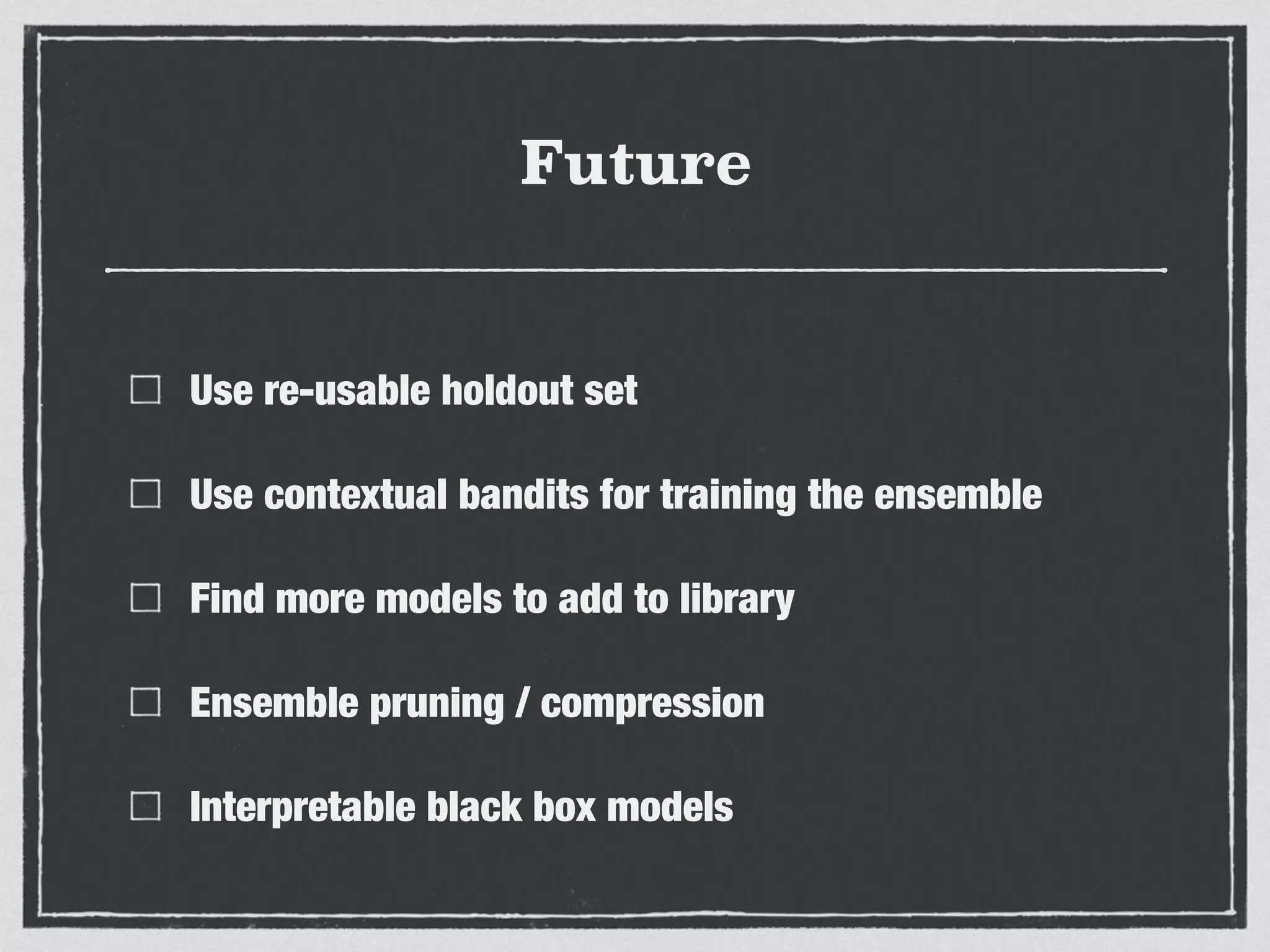 Future
Use re-usable holdout set
Use contextual bandits for training the ensemble
Find more models to add to library
Ensemble pruning / compression
Interpretable black box models
 