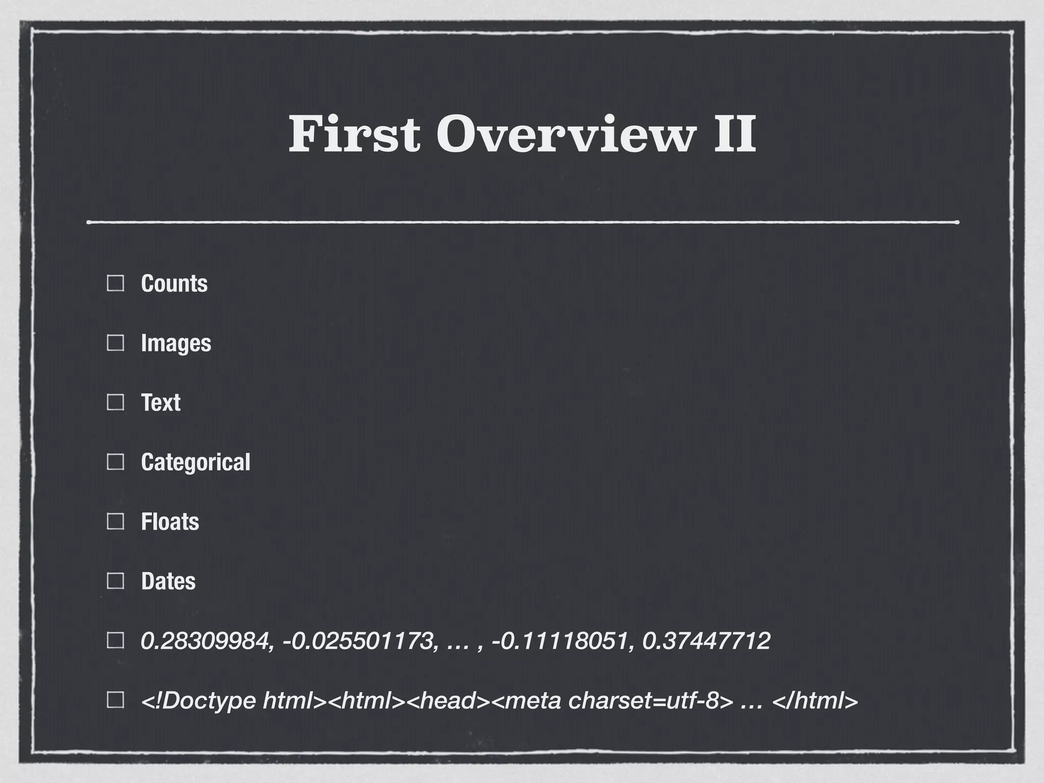 First Overview II
Counts
Images
Text
Categorical
Floats
Dates
0.28309984, -0.025501173, … , -0.11118051, 0.37447712
<!Doctype html><html><head><meta charset=utf-8> … </html>
 