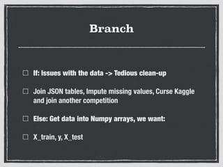 Branch
If: Issues with the data -> Tedious clean-up
Join JSON tables, Impute missing values, Curse Kaggle
and join another competition
Else: Get data into Numpy arrays, we want:
X_train, y, X_test
 