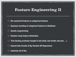 Feature Engineering II
Bin numerical features to categorical features
Bayesian encoding of categorical features to likelihood
Genetic programming
Random-swap feature elimination
Time binning (customer bought in last week, last month, last year …)
Expand data (Coates & Ng, Random Bit Regression)
Automate all of this
 