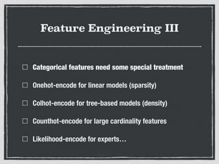 Feature Engineering III
Categorical features need some special treatment
Onehot-encode for linear models (sparsity)
Colhot-encode for tree-based models (density)
Counthot-encode for large cardinality features
Likelihood-encode for experts…
 