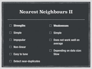 Nearest Neighbours II
Strengths
Simple
Impopular
Non-linear
Easy to tune
Detect near-duplicates
Weaknesses
Simple
Does not work well on
average
Depending on data size:
Slow
 