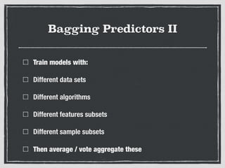 Bagging Predictors II
Train models with:
Different data sets
Different algorithms
Different features subsets
Different sample subsets
Then average / vote aggregate these
 