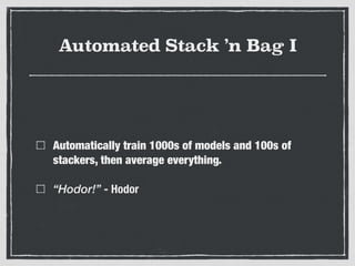 Automated Stack ’n Bag I
Automatically train 1000s of models and 100s of
stackers, then average everything.
“Hodor!” - Hodor
 