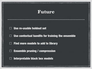 Future
Use re-usable holdout set
Use contextual bandits for training the ensemble
Find more models to add to library
Ensemble pruning / compression
Interpretable black box models
 