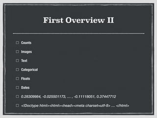 First Overview II
Counts
Images
Text
Categorical
Floats
Dates
0.28309984, -0.025501173, … , -0.11118051, 0.37447712
<!Doctype html><html><head><meta charset=utf-8> … </html>
 
