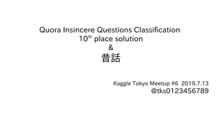 Quora Insincere Questions Classification
10th
place solution
&
昔話
Kaggle Tokyo Meetup #6 2019.7.13
@tks0123456789
 