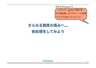 さらなる精度の高みへ....
前処理をしてみよう
13
いやいや、pythonで僕の考
えた前処理	
  +	
  ロジスティック回帰
でスコア0.89くらい行くよ!	
  
先ほどのForumより
 