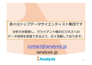19
contact@ianalysis.jp
ianalysis.jp
我々はトップデータサイエンティスト集団です
分析⼒力力を駆使し、クライアント様のビジネスへの
データ活⽤用を促進できるよう、⽇日々活動しております。
 