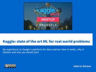 Kaggle: state of the art ML for real world problems
My experience on Google’s platform for data science: how it works, why it
matters and why you should join!
Alberto Danese
 