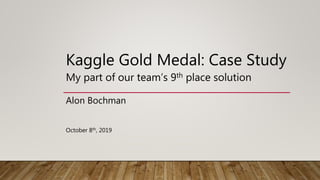 Kaggle Gold Medal: Case Study
My part of our team’s 9th place solution
Alon Bochman
October 8th, 2019
 
