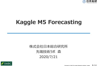 Copyright (c) 2020 The Japan Research Institute, Limited 1 /12
Kaggle M5 Forecasting
株式会社日本総合研究所
先端技術ラボ 森
2020/7/21
 