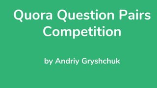 Quora Question Pairs
Competition
by Andriy Gryshchuk
 