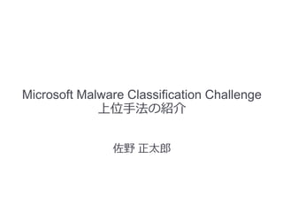 Microsoft Malware Classification Challenge
上位手法の紹介
佐野 正太郎
 