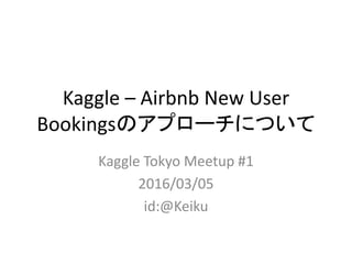 Kaggle – Airbnb New User
Bookingsのアプローチについて
Kaggle Tokyo Meetup #1
2016/03/05
id:@Keiku
 
