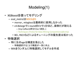 Modeling(1)
? XGBoostʹäƥǥ
C eval_metricNDCG@5
? merrormloglossKĤʹäʤä
? c4.8xlarge1 roundCV1֤ۤɡ浹ͤ
C Drip Coffee10֤餤ʧ:-)
C Techniques (Tricks) for Data Mining Competitions(@smly)
? BORSCVʤɤˤ`˥󥰤΃ȶȤϵͤä
? ؏xk
C ؤageϾȤȤ
? ؏xk뤳ȤǾȤһݤ
C 90%؏xkƥǥ
 
