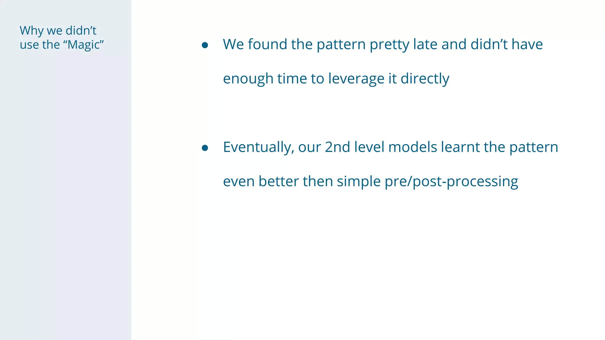 Why we didn’t
use the “Magic” ● We found the pattern pretty late and didn’t have
enough time to leverage it directly
● Eventually, our 2nd level models learnt the pattern
even better then simple pre/post-processing
 