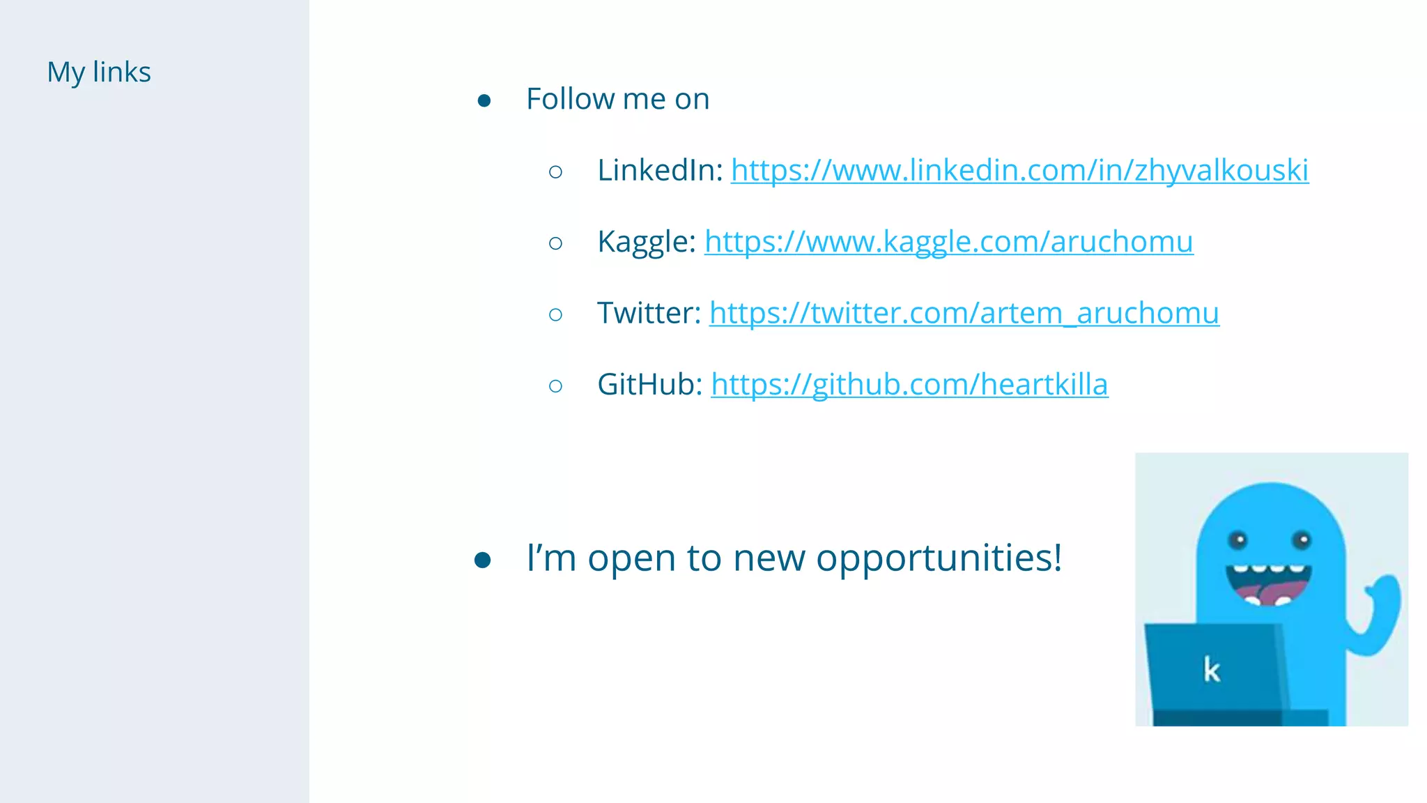 My links
● Follow me on
○ LinkedIn: https://www.linkedin.com/in/zhyvalkouski
○ Kaggle: https://www.kaggle.com/aruchomu
○ Twitter: https://twitter.com/artem_aruchomu
○ GitHub: https://github.com/heartkilla
● I’m open to new opportunities!
 