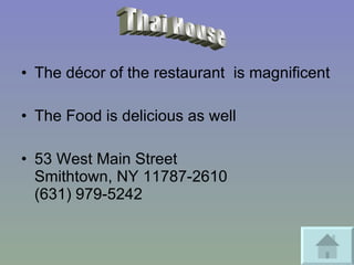The décor of the restaurant  is magnificent  The Food is delicious as well 53 West Main Street Smithtown, NY 11787-2610 (631) 979-5242 Thai House 