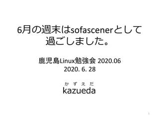 6月の週末はsofascenerとして
過ごしました。
鹿児島Linux勉強会 2020.06
2020. 6. 28
1
kazueda
か ず え だ
 