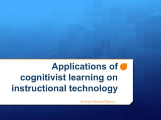 Applications of
cognitivist learning on
instructional technology
By Kago Desmond Monare
 