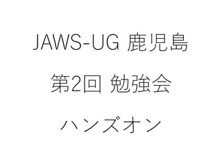 JAWS-UG 鹿児島

 第2回 勉強会

 ハンズオン
 
