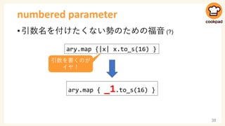 numbered parameter
• 引数名を付けたくない勢のための福音 (?)
38
ary.map {|x| x.to_s(16) }
ary.map { _1.to_s(16) }
引数を書くのが
イヤ！
 