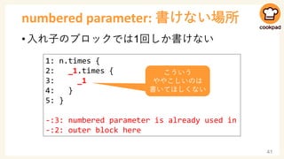numbered parameter: 書けない場所
• 入れ子のブロックでは1回しか書けない
41
1: n.times {
2: _1.times {
3: _1
4: }
5: }
-:3: numbered parameter is a...