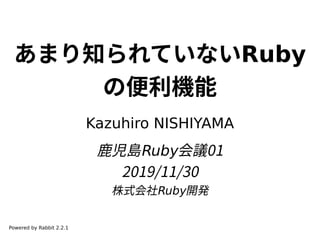あまり知られていないRuby
の便利機能
Kazuhiro NISHIYAMA
鹿児島Ruby会議01
2019/11/30
株式会社Ruby開発
Powered by Rabbit 2.2.1
 