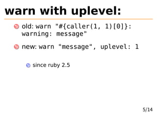 warn with uplevel:
old: warn "#{caller(1, 1)[0]}:
warning: message"
new: warn "message", uplevel: 1
since ruby 2.5
5/14
 