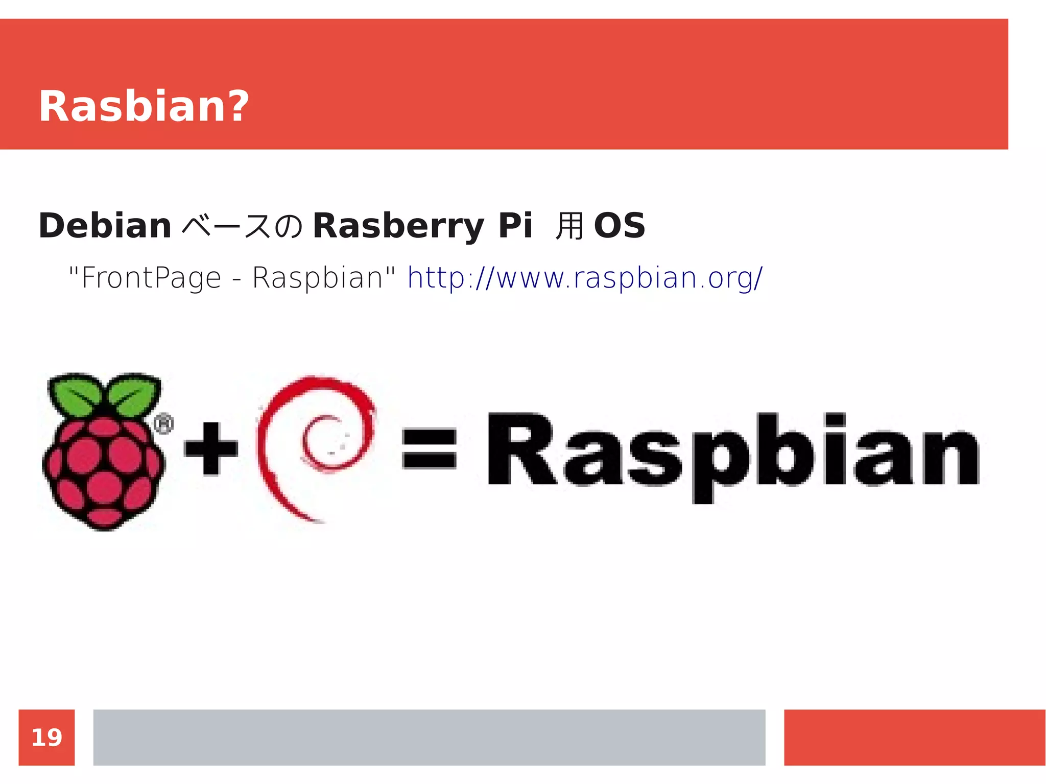 19
Rasbian?
Debian ベースの Rasberry Pi 用 OS
"FrontPage - Raspbian" http://www.raspbian.org/
 
