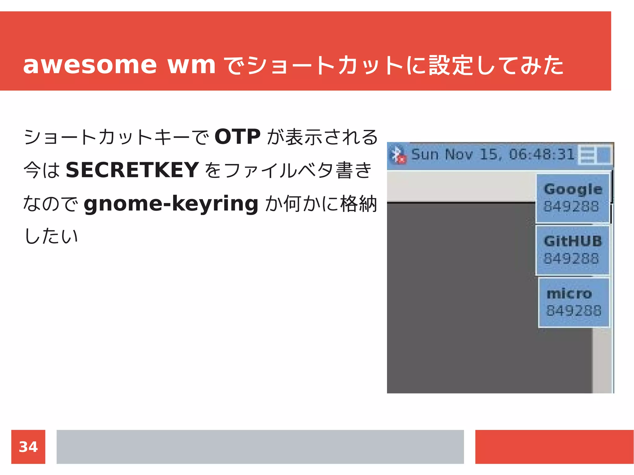 34
awesome wm でショートカットに設定してみた
ショートカットキーで OTP が表示される
今は SECRETKEY をファイルベタ書き
なので gnome-keyring か何かに格納
したい
 