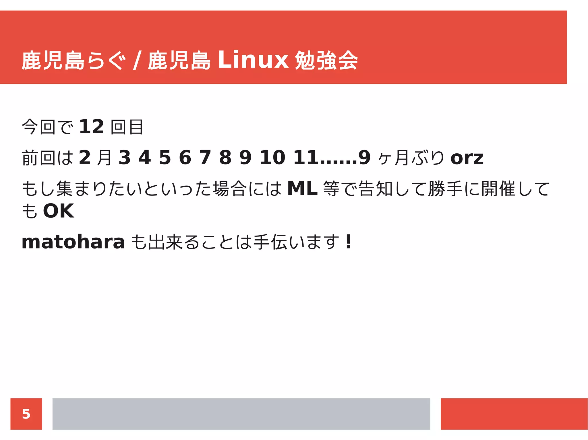 5
鹿児島らぐ / 鹿児島 Linux 勉強会
今回で 12 回目
前回は 2 月 3 4 5 6 7 8 9 10 11……9 ヶ月ぶり orz
もし集まりたいといった場合には ML 等で告知して勝手に開催して
も OK
matohara も出来ることは手伝います !
 