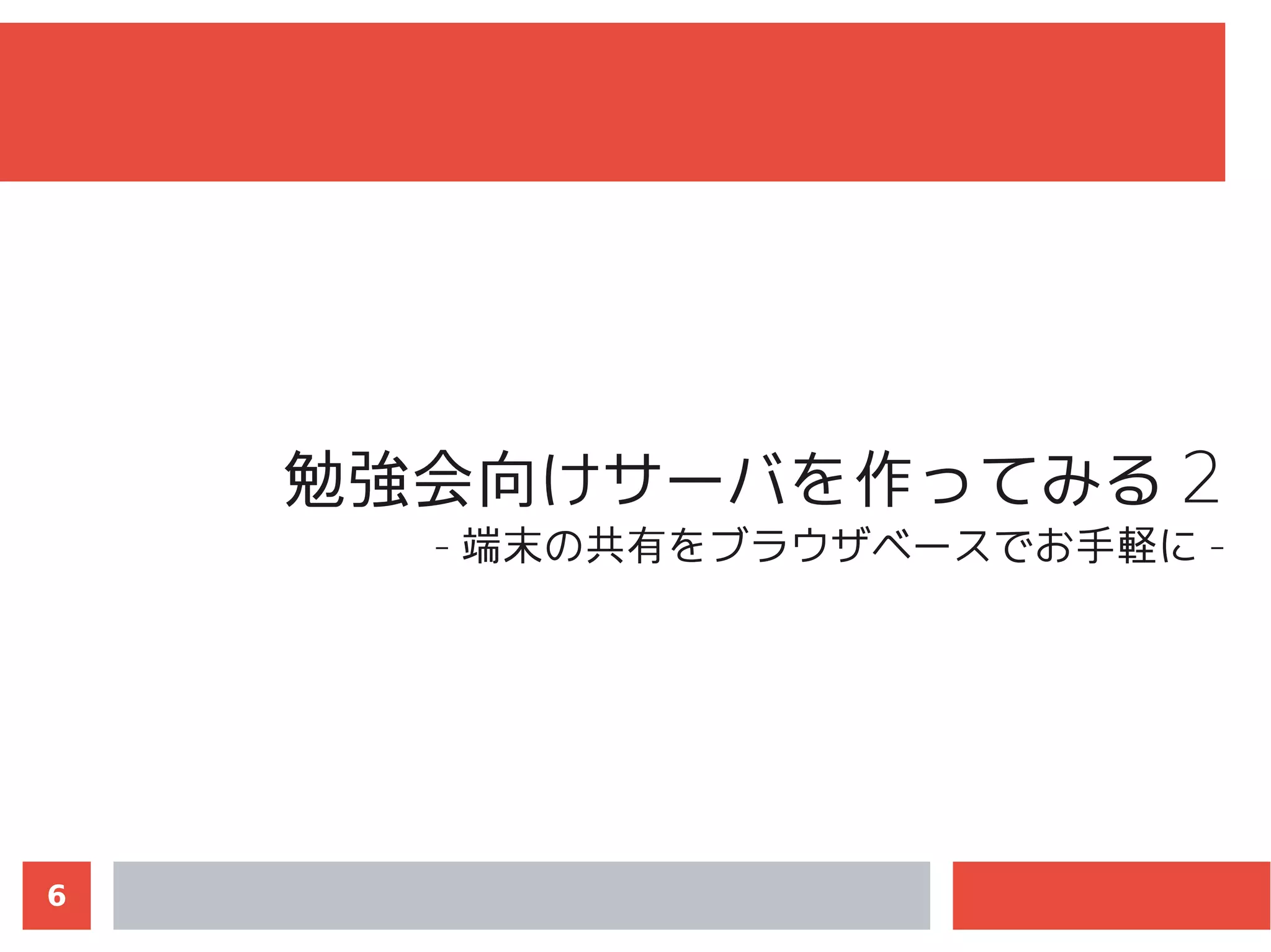 6
勉強会向けサーバを作ってみる 2
- 端末の共有をブラウザベースでお手軽に -
 