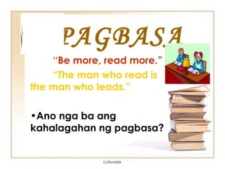 PAGBASA
“Be more, read more.”
“The man who read is
the man who leads.”
•Ano nga ba ang
kahalagahan ng pagbasa?
Lcfloralde
 