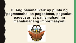 6. Ang pananaliksik ay punla ng
pagmamahal sa pagbabasa, pagsulat,
pagsusuri at pamamahagi ng
mahahalagang impormasyon.
 